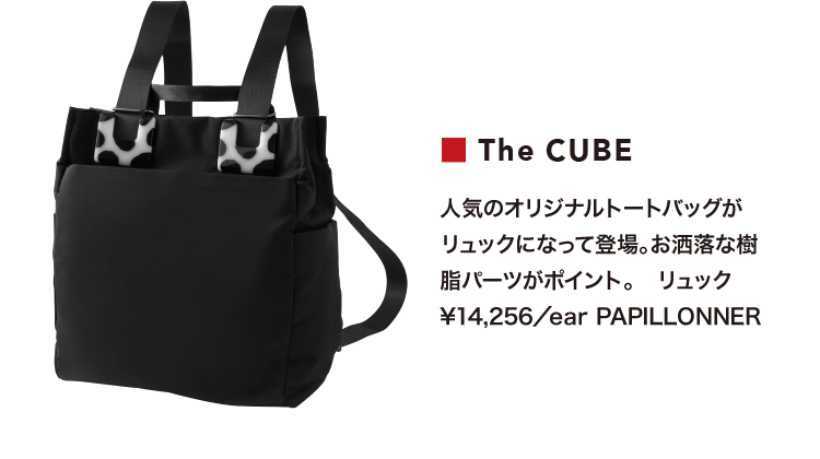 ■The CUBE/人気のオリジナルトートバッグがリュックになって登場。お洒落な樹脂パーツがポイント。　リュック ￥14,256／ear PAPILLONNER