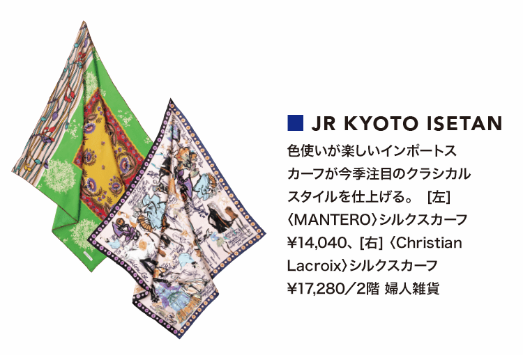 ■JR KYOTO ISETAN/色使いが楽しいインポートスカーフが今季注目のクラシカルスタイルを仕上げる。　[左] 〈MANTERO〉シルクスカーフ ￥14,040、 [右] 〈Christian Lacroix〉シルクスカーフ ￥17,280／2階 婦人雑貨