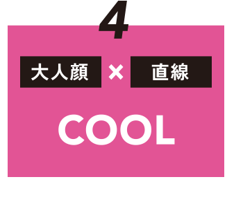 ４［大人顔］or［直線］ COOL
